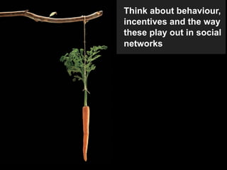 Think about behaviour,
incentives and the way
these play out in social
networks
 