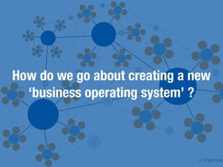 How do we go about creating a new
  ‘business operating system’ ?



                               © 2009 Dac
 