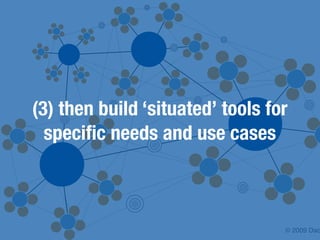 (3) then build ‘situated’ tools for
  speciﬁc needs and use cases



                                  © 2009 Dac
 