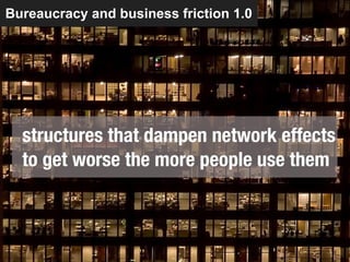 Bureaucracy and business friction 1.0




  structures that dampen network effects
  to get worse the more people use them
 
