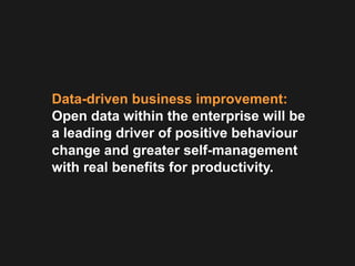 Data-driven business improvement:
Open data within the enterprise will be
a leading driver of positive behaviour
change and greater self-management
with real benefits for productivity.
 