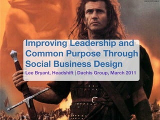 Improving Leadership and
Common Purpose Through
Social Business Design
Lee Bryant, Headshift | Dachis Group, March 2011
 