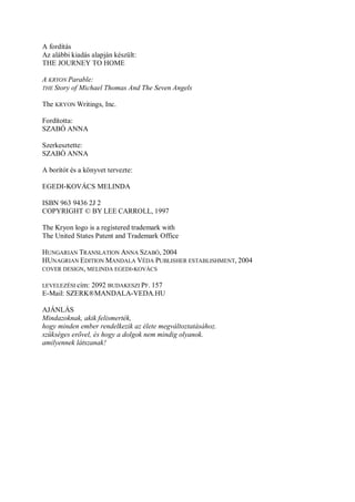 A fordítás
Az alábbi kiadás alapján készült:
THE JOURNEY TO HOME

A KRYON Parable:
THE Story of Michael Thomas And The Seven Angels

The KRYON Writings, Inc.

Fordította:
SZABÓ ANNA

Szerkesztette:
SZABÓ ANNA

A borítót és a könyvet tervezte:

EGEDI-KOVÁCS MELINDA

ISBN 963 9436 2J 2
COPYRIGHT © BY LEE CARROLL, 1997

The Kryon logo is a registered trademark with
The United States Patent and Trademark Office

HUNGARIAN TRANSLATION ANNA SZABÓ, 2004
HUNAGRIAN EDITION MANDALA VÉDA PUBLISHER ESTABLISHMENT, 2004
COVER DESIGN, MELINDA EGEDI-KOVÁCS

LEVELEZÉSI cím:
             2092 BUDAKESZI PF. 157
E-Mail: SZERK®MANDALA-VEDA.HU

AJÁNLÁS
Mindazoknak, akik felismerték,
hogy minden ember rendelkezik az élete megváltoztatásához.
szükséges erővel, és hogy a dolgok nem mindig olyanok.
amilyennek látszanak!
 