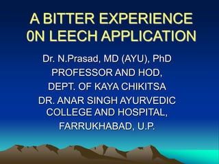 A BITTER EXPERIENCE
0N LEECH APPLICATION
Dr. N.Prasad, MD (AYU), PhD
PROFESSOR AND HOD,
DEPT. OF KAYA CHIKITSA
DR. ANAR SINGH AYURVEDIC
COLLEGE AND HOSPITAL,
FARRUKHABAD, U.P.
 
