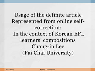 Usage of the definite article 
Represented from online self-correction: 
In the context of Korean EFL 
learners’ compositions 
Chang-in Lee 
(Pai Chai University) 
2014-09-20 KAMALL Conference 
 
