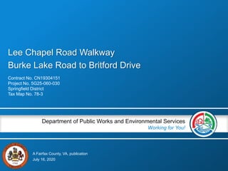 A Fairfax County, VA, publication
Department of Public Works and Environmental Services
Working for You!
Lee Chapel Road Walkway
Burke Lake Road to Britford Drive
Contract No. CN19304151
Project No. 5G25-060-030
Springfield District
Tax Map No. 78-3
July 16, 2020
 