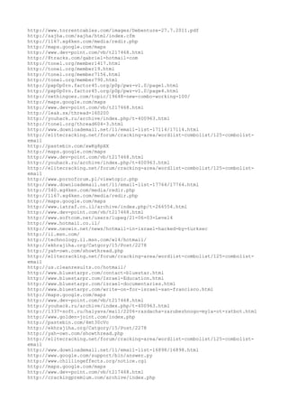 http://www.torrentcables.com/images/Debenture-27.7.2011.pdf
http://sajha.com/sajha/html/index.cfm
http://1167.xg4ken.com/media/redir.php
http://maps.google.com/maps
http://www.dev-point.com/vb/t217468.html
http://8tracks.com/gabriel-hotmail-com
http://tonel.org/member1417.html
http://tonel.org/member19.html
http://tonel.org/member7156.html
http://tonel.org/member790.html
http://pxp0p0rn.factor45.org/p0p/pwz-v1.0/page1.html
http://pxp0p0rn.factor45.org/p0p/pwz-v1.0/page4.html
http://nethingoez.com/topic/19648-new-combo-working-100/
http://maps.google.com/maps
http://www.dev-point.com/vb/t217468.html
http://leak.sx/thread-160200
http://youhack.ru/archive/index.php/t-400963.html
http://tonel.org/thread604-3.html
http://www.downloademail.net/11/email-list-17114/17114.html
http://elitecracking.net/forum/cracking-area/wordlist-combolist/125-combolist-
email
http://pastebin.com/xwKg8pXX
http://maps.google.com/maps
http://www.dev-point.com/vb/t217468.html
http://youhack.ru/archive/index.php/t-400963.html
http://elitecracking.net/forum/cracking-area/wordlist-combolist/125-combolist-
email
http://www.pornoforum.pl/viewtopic.php
http://www.downloademail.net/11/email-list-17764/17764.html
http://540.xg4ken.com/media/redir.php
http://1167.xg4ken.com/media/redir.php
http://maps.google.com/maps
http://www.iatraf.co.il/archive/index.php/t-266554.html
http://www.dev-point.com/vb/t217468.html
http://www.softcom.net/users/lupeg/21-06-03-Level4
http://www.hotmail.co.il/
http://www.neowin.net/news/hotmail-in-israel-hacked-by-turksec
http://il.msn.com/
http://technology.il.msn.com/wl4/hotmail/
http://ekhrajiha.org/Catgory/15/Post/2278
http://yah-own.com/showthread.php
http://elitecracking.net/forum/cracking-area/wordlist-combolist/125-combolist-
email
http://us.cleanresults.co/hotmail/
http://www.bluestarpr.com/contact-bluestar.html
http://www.bluestarpr.com/Israel-Education.html
http://www.bluestarpr.com/israel-documentaries.html
http://www.bluestarpr.com/write-on-for-israel-san-francisco.html
http://maps.google.com/maps
http://www.dev-point.com/vb/t217468.html
http://youhack.ru/archive/index.php/t-400963.html
http://1337-soft.ru/halyava/mail/2206-razdacha-zarubezhnogo-myla-ot-ratbot.html
http://www.golden-joint.com/index.php
http://pastebin.com/4mt30cVc
http://ekhrajiha.org/Catgory/15/Post/2278
http://yah-own.com/showthread.php
http://elitecracking.net/forum/cracking-area/wordlist-combolist/125-combolist-
email
http://www.downloademail.net/11/email-list-16898/16898.html
http://www.google.com/support/bin/answer.py
http://www.chillingeffects.org/notice.cgi
http://maps.google.com/maps
http://www.dev-point.com/vb/t217468.html
http://crackingpremium.com/archive/index.php
 