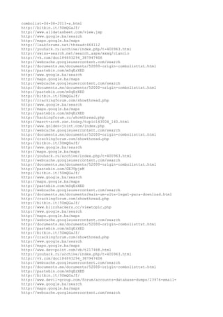 combolist-04-08-2013-a.html
http://bitbin.it/5UmQGaJf/
http://www.alldatasheet.com/view.jsp
http://www.google.ba/search
http://maps.google.ba/maps
http://leakforums.net/thread-464112
http://youhack.ru/archive/index.php/t-400963.html
http://swiss-search.net/search.aspx/xxxq/ciancio
http://vk.com/doc184893294_387947406
http://webcache.googleusercontent.com/search
http://documents.mx/documents/52000-origin-combolisttxt.html
http://pastebin.com/mSqErXED
http://www.google.ba/search
http://maps.google.ba/maps
http://webcache.googleusercontent.com/search
http://documents.mx/documents/52000-origin-combolisttxt.html
http://pastebin.com/mSqErXED
http://bitbin.it/5UmQGaJf/
http://crackingforum.com/showthread.php
http://www.google.ba/search
http://maps.google.ba/maps
http://pastebin.com/mSqErXED
http://hackingforum.ru/showthread.php
http://masrt-arch.sxn.today/topic143004_140.html
http://www.golden-joint.com/index.php
http://webcache.googleusercontent.com/search
http://documents.mx/documents/52000-origin-combolisttxt.html
http://crackingforum.com/showthread.php
http://bitbin.it/5UmQGaJf/
http://www.google.ba/search
http://maps.google.ba/maps
http://youhack.ru/archive/index.php/t-400963.html
http://webcache.googleusercontent.com/search
http://documents.mx/documents/52000-origin-combolisttxt.html
http://pastebin.com/GE3VpjeM
http://bitbin.it/5UmQGaJf/
http://www.google.ba/search
http://maps.google.ba/maps
http://pastebin.com/mSqErXED
http://webcache.googleusercontent.com/search
http://documents.mx/documents/mais-um-site-legal-para-download.html
http://crackingforum.com/showthread.php
http://bitbin.it/5UmQGaJf/
http://www.blizzhackers.cc/viewtopic.php
http://www.google.ba/search
http://maps.google.ba/maps
http://webcache.googleusercontent.com/search
http://documents.mx/documents/52000-origin-combolisttxt.html
http://pastebin.com/mSqErXED
http://bitbin.it/5UmQGaJf/
http://crackingforum.com/showthread.php
http://www.google.ba/search
http://maps.google.ba/maps
http://www.dev-point.com/vb/t217468.html
http://youhack.ru/archive/index.php/t-400963.html
http://vk.com/doc184893294_387947406
http://webcache.googleusercontent.com/search
http://documents.mx/documents/52000-origin-combolisttxt.html
http://pastebin.com/mSqErXED
http://bitbin.it/5UmQGaJf/
http://www.devil-group.com/forum/accounts-database-dumps/23976-email-
http://www.google.ba/search
http://maps.google.ba/maps
http://webcache.googleusercontent.com/search
 