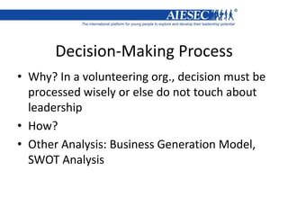 Decision-Making Process
• Why? In a volunteering org., decision must be
processed wisely or else do not touch about
leadership
• How?
• Other Analysis: Business Generation Model,
SWOT Analysis
 