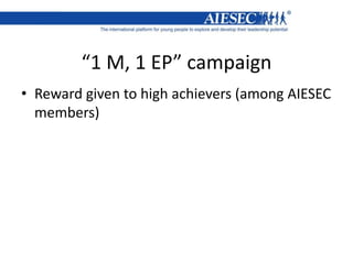 “1 M, 1 EP” campaign
• Reward given to high achievers (among AIESEC
members)
 
