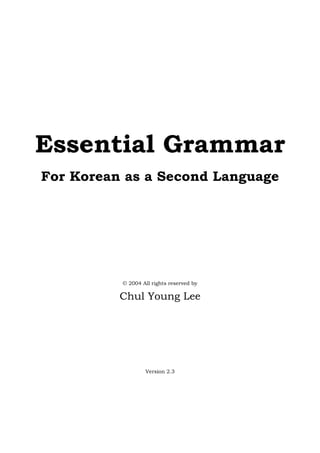 Essential Grammar
For Korean as a Second Language
© 2004 All rights reserved by
Chul Young Lee
Version 2.3
 