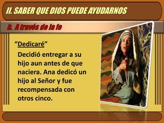 II. SABER QUE DIOS PUEDE AYUDARNOS“Dedicaré”Decidió entregar a su hijo aun antes de que naciera. Ana dedicó un hijo al Señor y fue recompensada con otros cinco. 