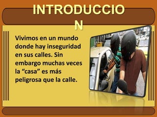 INTRODUCCIONVivimos en un mundo donde hay inseguridad en sus calles. Sin embargo muchas veces la “casa” es más peligrosa que la calle. 