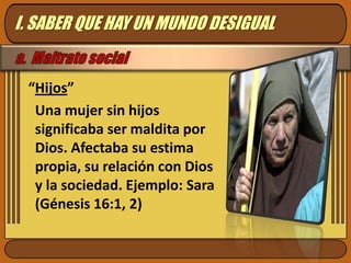 I. SABER QUE HAY UN MUNDO DESIGUAL“Hijos”Una mujer sin hijos significaba ser maldita por Dios. Afectaba su estima propia, su relación con Dios y la sociedad. Ejemplo: Sara (Génesis 16:1, 2)