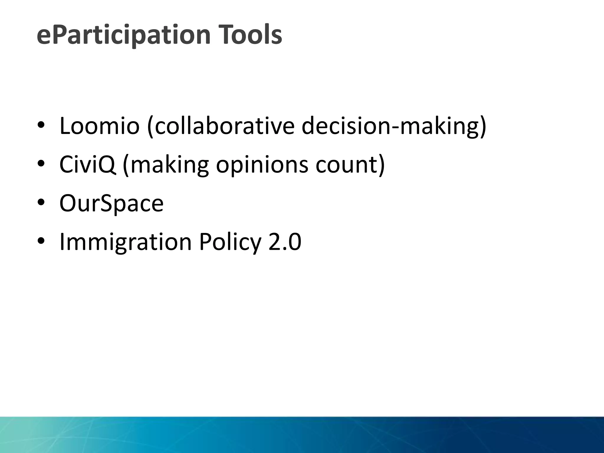 eParticipation Tools
•
•
•
•

Loomio (collaborative decision-making)
CiviQ (making opinions count)
OurSpace
Immigration Policy 2.0

 