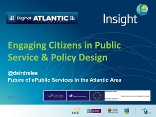 Engaging Citizens in Public
Service & Policy Design
@deirdrelee
Future of ePublic Services in the Atlantic Area

23/01/2014

 