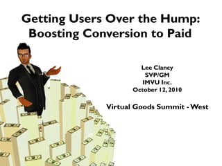 Getting Users Over the Hump:
 Boosting Conversion to Paid

                      Lee Clancy
                        SVP/GM
                       IMVU Inc.
                    October 12, 2010

             Virtual Goods Summit - West
 