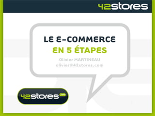 LE E-COMMERCE
  EN 5 ÉTAPES
   Olivier MARTINEAU
  olivier@42stores.com
 