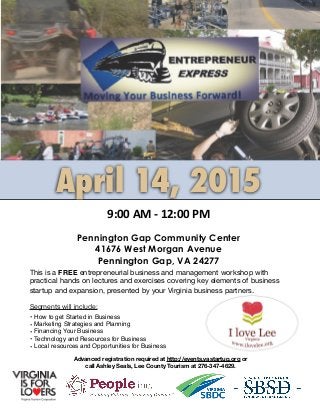 9:00  AM  -­‐  12:00  PM
April 14, 2015
Pennington Gap Community Center
41676 West Morgan Avenue
Pennington Gap, VA 24277
Advanced registration required at http://events.vastartup.org or
call Ashley Seals, Lee County Tourism at 276-347-4629.
This is a FREE entrepreneurial business and management workshop with
practical hands on lectures and exercises covering key elements of business
startup and expansion, presented by your Virginia business partners. Th

Segments will include:

• How to get Started in Business
• Marketing Strategies and Planning
• Financing Your Business
• Technology and Resources for Business
• Local resources and Opportunities for Business
 
