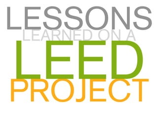 LESSONS
 LEARNED ON A

LEED
PROJECT
 