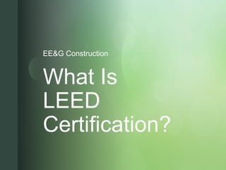z
What Is
LEED
Certification?
EE&G Construction
 