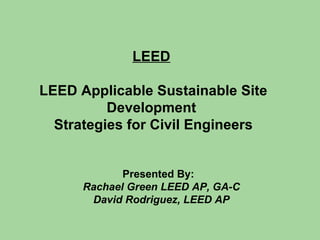 LEED   LEED Applicable Sustainable Site Development  Strategies for Civil Engineers Presented By:   Rachael Green LEED AP, GA-C David Rodriguez, LEED AP 