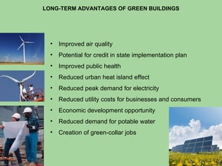 LONG-TERM ADVANTAGES OF GREEN BUILDINGS Improved air quality Potential for credit in state implementation plan Improved public health Reduced urban heat island effect Reduced peak demand for electricity Reduced utility costs for businesses and consumers Economic development opportunity  Reduced demand for potable water Creation of green-collar jobs 