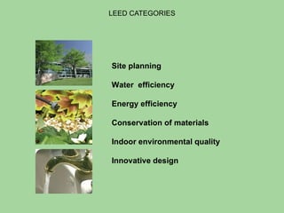 LEED CATEGORIES Site planning  Water  efficiency  Energy efficiency Conservation of materials Indoor environmental quality Innovative design 