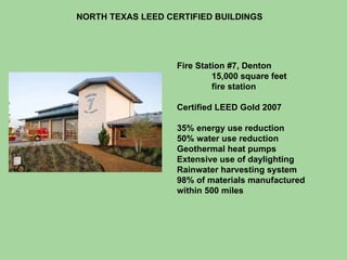 NORTH TEXAS LEED CERTIFIED BUILDINGS Fire Station #7, Denton 15,000 square feet fire station Certified LEED Gold 2007 35% energy use reduction 50% water use reduction Geothermal heat pumps Extensive use of daylighting Rainwater harvesting system 98% of materials manufactured within 500 miles 