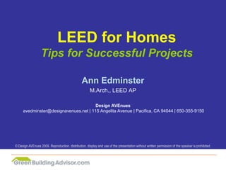 LEED for HomesTips for Successful Projects Ann Edminster M.Arch., LEED AP Design AVEnues avedminster@designavenues.net | 115 Angelita Avenue | Pacifica, CA 94044 | 650-355-9150 © Design AVEnues 2009. Reproduction, distribution, display and use of the presentation without written permission of the speaker is prohibited. 