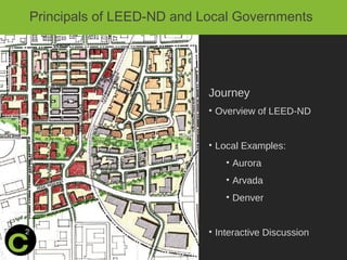 Principals of LEED-ND and Local Governments
Journey
• Overview of LEED-ND
• Local Examples:
• Aurora
• Arvada
• Denver
• Interactive Discussion
 