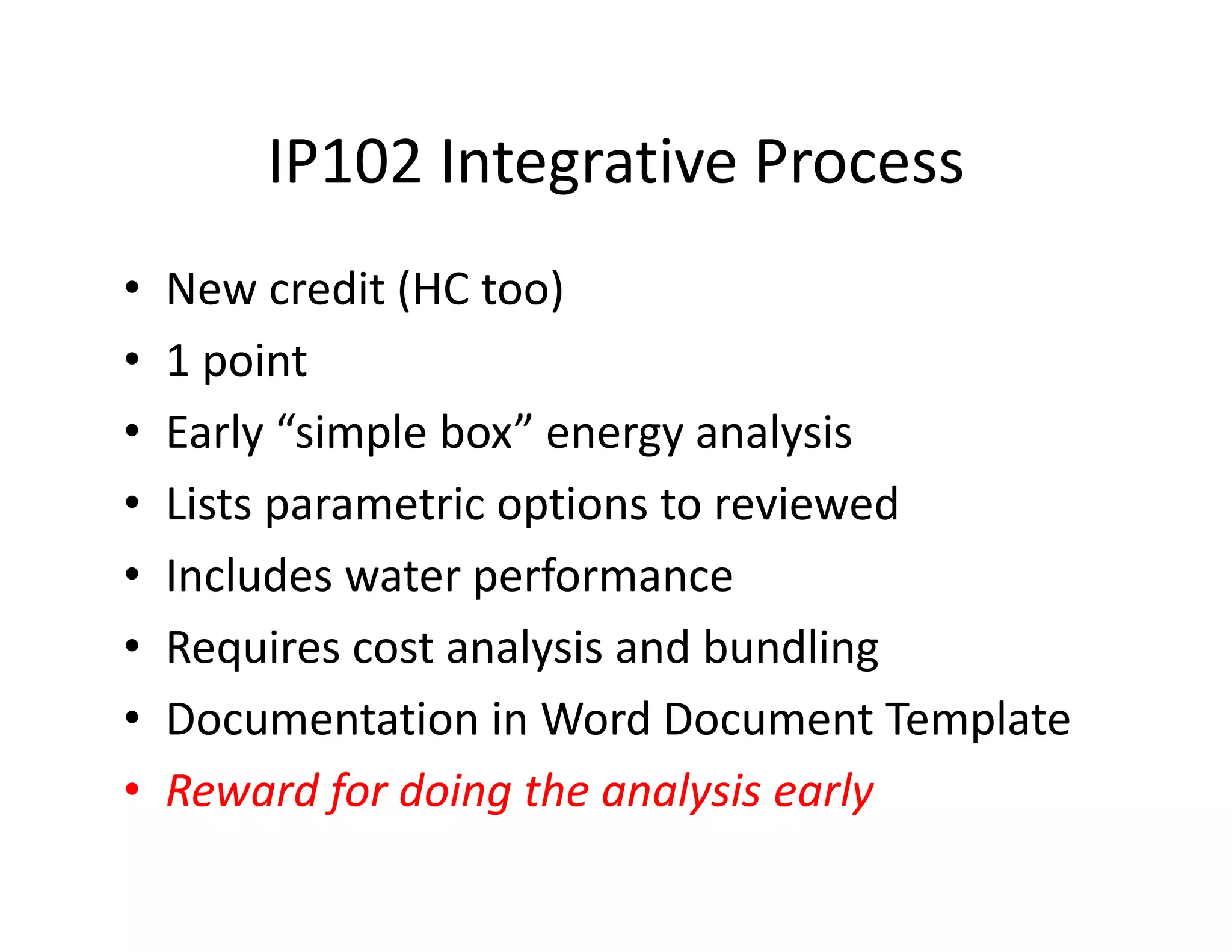 IP102 Integrative Process
• New credit (HC too)
• 1 point
• Early “simple box” energy analysis
• Lists parametric options to reviewed
• Includes water performance
• Requires cost analysis and bundling
• Documentation in Word Document Template
• Reward for doing the analysis early
 