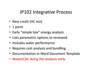 IP102 Integrative Process
• New credit (HC too)
• 1 point
• Early “simple box” energy analysis
• Lists parametric options to reviewed
• Includes water performance
• Requires cost analysis and bundling
• Documentation in Word Document Template
• Reward for doing the analysis early
 
