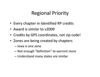 Regional Priority
• Every chapter in identified RP credits
• Award is similar to v2009
• Credits by GPS coordinates, not zip code!
• Zones are being created by chapters
– Iowa is one zone
– Not enough “definition” to warrant more
– Understand many states are similar
 