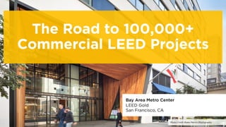 Bay Area Metro Center
LEED Gold
San Francisco, CA
Photo Credit Blake Marvin Photography
The Road to 100,000+
Commercial LEED Projects
 