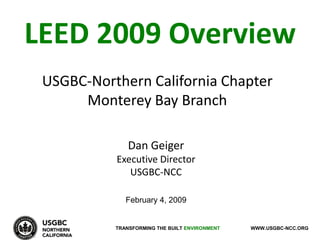 LEED 2009 Overview
 USGBC-Northern California Chapter
      Monterey Bay Branch

               Dan Geiger
           Executive Director
              USGBC-NCC

              February 4, 2009


           TRANSFORMING THE BUILT ENVIRONMENT   WWW.USGBC-NCC.ORG
 