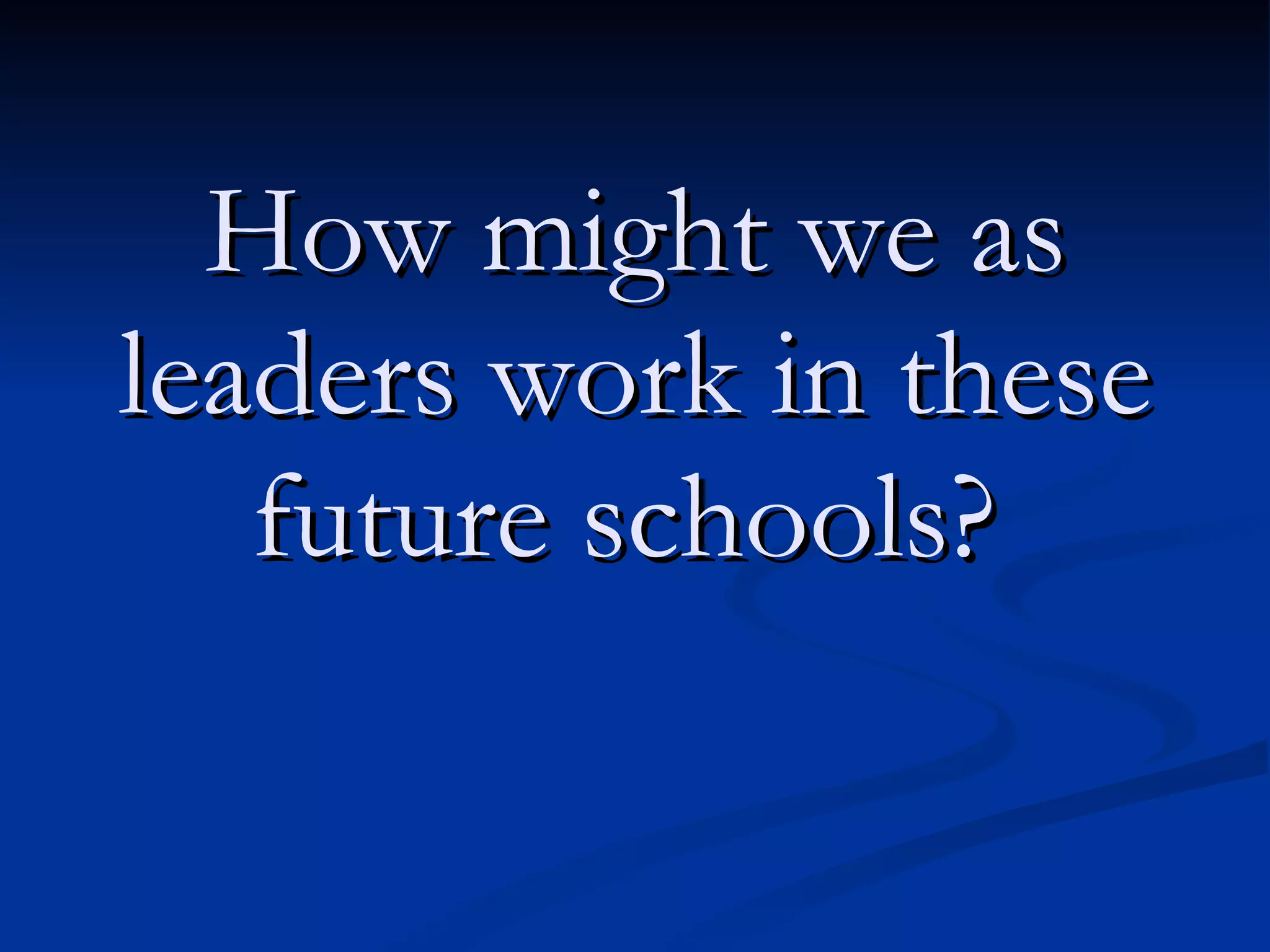 How might we as leaders work in these future schools?   