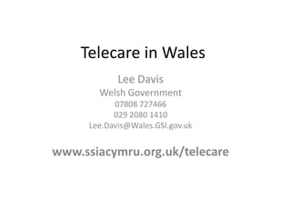 Telecare in Wales Lee Davis Welsh Government 07808 727466 029 2080 1410 Lee.Davis@Wales.GSI.gov.uk www.ssiacymru.org.uk/telecare 