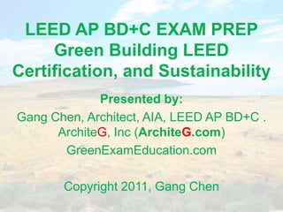 LEED AP BD+C EXAM PREPGreen Building LEED Certification, and Sustainability  Presented by: Gang Chen, Architect, AIA, LEED AP BD+C . ArchiteG, Inc (ArchiteG.com) GreenExamEducation.com Copyright 2011, Gang Chen 