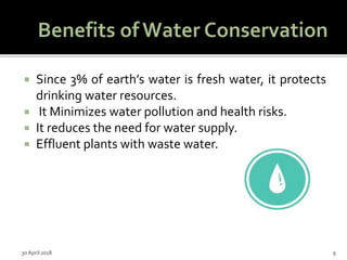  Since 3% of earth’s water is fresh water, it protects
drinking water resources.
 It Minimizes water pollution and health risks.
 It reduces the need for water supply.
 Effluent plants with waste water.
30 April 2018 9
 