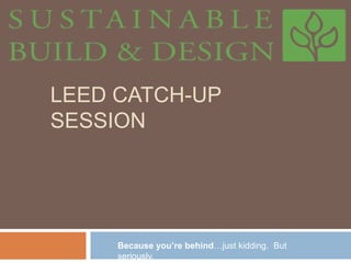 LEED CaTCH-UP SESSION Because you’re behind…just kidding.  But seriously. 