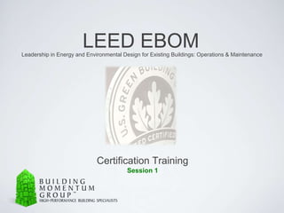 LEED EBOM Leadership in Energy and Environmental Design for Existing Buildings: Operations & Maintenance Certification Training Session 1 