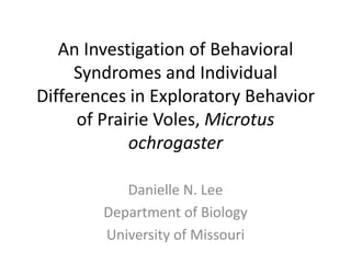 An Investigation of Behavioral Syndromes and Individual Differences in Exploratory Behavior of Prairie Voles, Microtusochrogaster Danielle N. Lee Department of Biology University of Missouri 