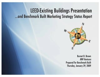 LEED-Existing Buildings Presentation
…and Benchmark Built Marketing Strategy Status Report




                                                Burnet D. Brown
                                                   RNV Ventures
                                   Prepared for Benchmark Built
                                    Thursday, January 29, 2009
 