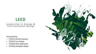 LEED
Leadership In Energy &
Environmental Design
Presented by:
• (71011) Asmita Gautam
• (71017) Inu Shakya
• (71032) Shitu Maharjan
• (71034) Shraddha Nepal
 