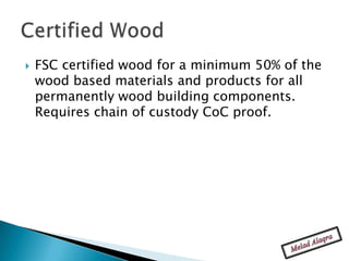    FSC certified wood for a minimum 50% of the
    wood based materials and products for all
    permanently wood building components.
    Requires chain of custody CoC proof.
 