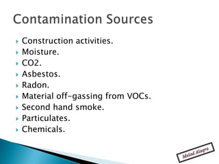    Construction activities.
   Moisture.
   CO2.
   Asbestos.
   Radon.
   Material off-gassing from VOCs.
   Second hand smoke.
   Particulates.
   Chemicals.
 