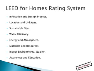    Innovation and Design Process.

   Location and Linkages.

   Sustainable Sites.

   Water Efficiency.

   Energy and Atmosphere.

   Materials and Resources.

   Indoor Environmental Quality.

   Awareness and Education.
 