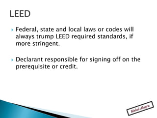    Federal, state and local laws or codes will
    always trump LEED required standards, if
    more stringent.

   Declarant responsible for signing off on the
    prerequisite or credit.
 