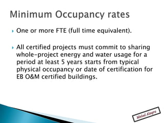    One or more FTE (full time equivalent).

   All certified projects must commit to sharing
    whole-project energy and water usage for a
    period at least 5 years starts from typical
    physical occupancy or date of certification for
    EB O&M certified buildings.
 